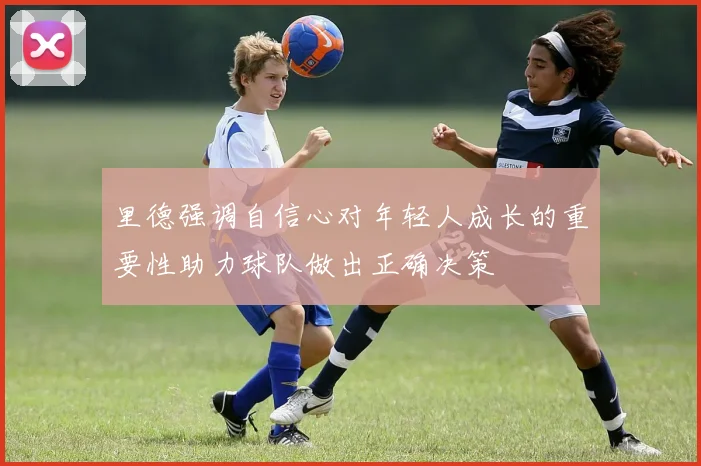 里德强调自信心对年轻人成长的重要性助力球队做出正确决策