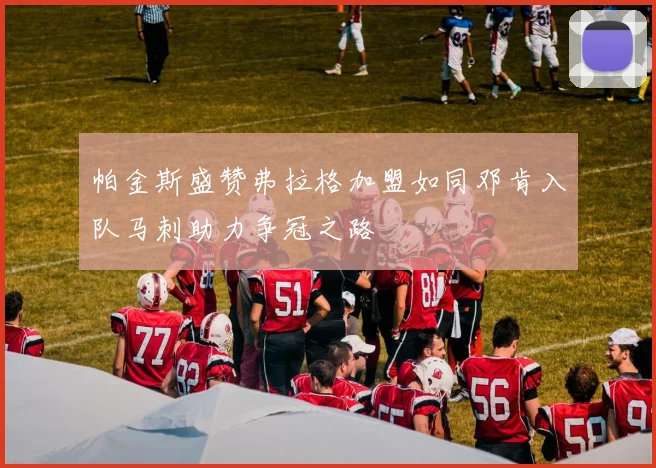 帕金斯盛赞弗拉格加盟如同邓肯入队马刺助力争冠之路