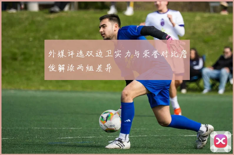 外媒评选双边卫实力与荣誉对比詹俊解读两组差异