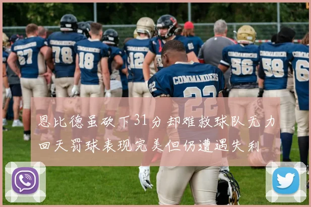 恩比德虽砍下31分却难救球队无力回天罚球表现完美但仍遭遇失利