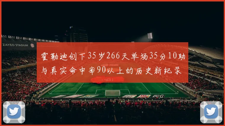 霍勒迪创下35岁266天单场35分10助与真实命中率90以上的历史新纪录