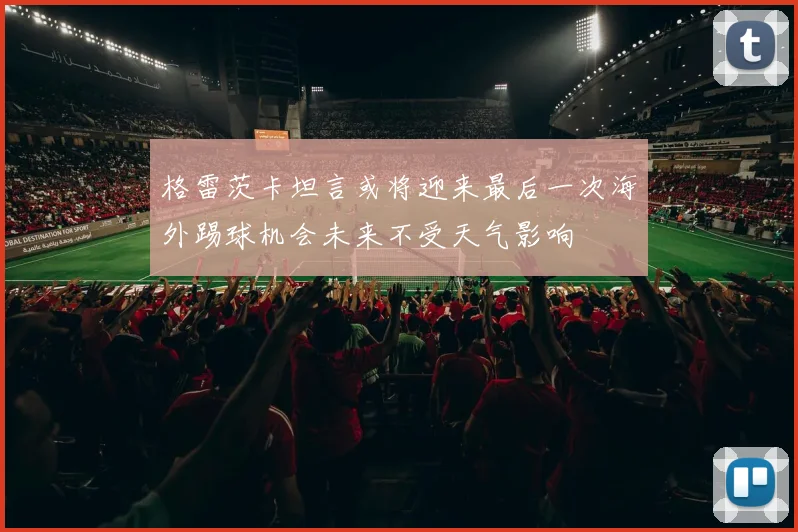 格雷茨卡坦言或将迎来最后一次海外踢球机会未来不受天气影响
