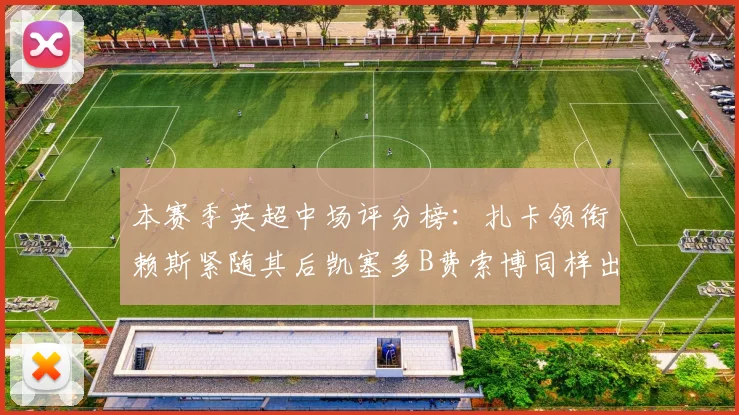 本赛季英超中场评分榜：扎卡领衔赖斯紧随其后凯塞多B费索博同样出色