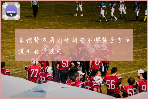 基德赞浓眉训练刻苦不懈甚至专注提升控卫技巧