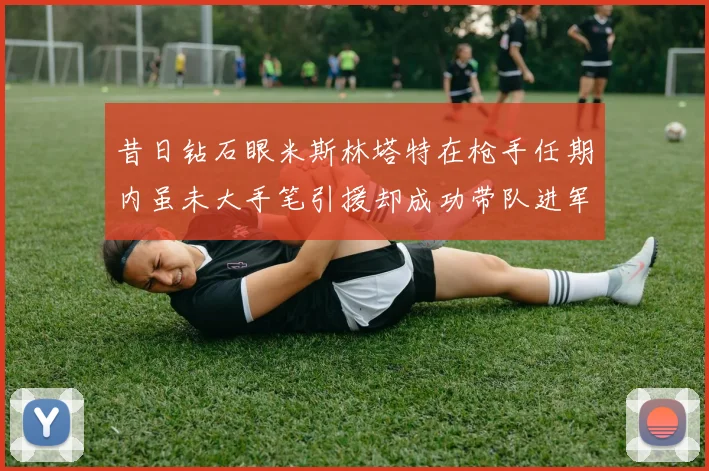 昔日钻石眼米斯林塔特在枪手任期内虽未大手笔引援却成功带队进军欧联决赛