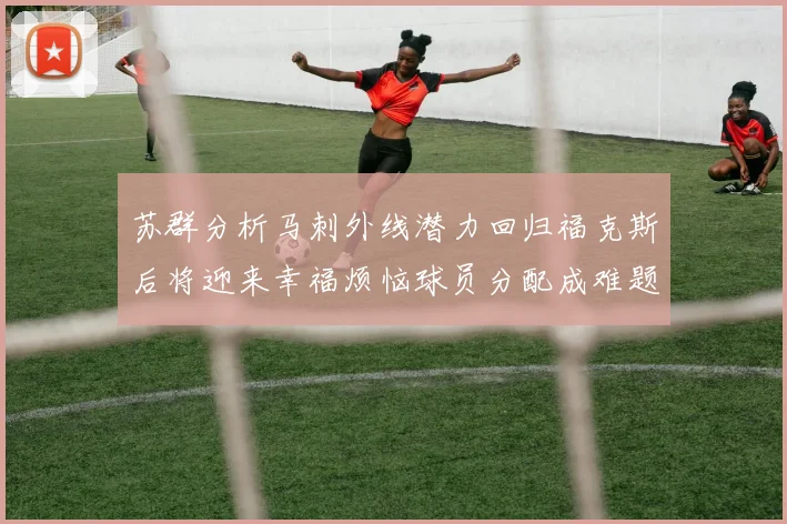 苏群分析马刺外线潜力回归福克斯后将迎来幸福烦恼球员分配成难题