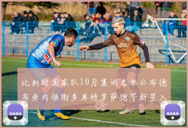 比利时国家队10月集训名单公布德布劳内领衔多库特罗萨德等新星入选