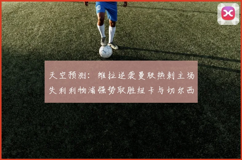 天空预测：维拉逆袭曼联热刺主场失利利物浦强势取胜纽卡与切尔西握手言和