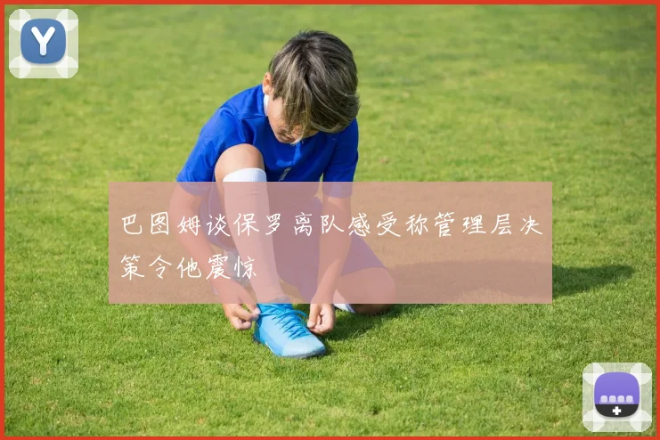 巴图姆谈保罗离队感受称管理层决策令他震惊