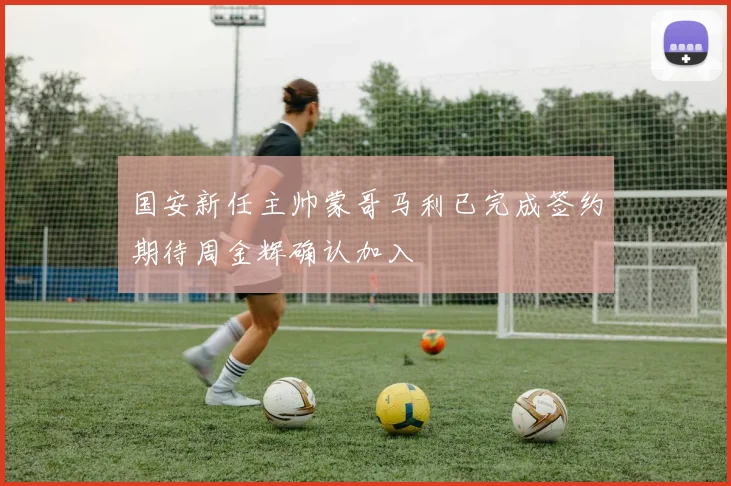 国安新任主帅蒙哥马利已完成签约期待周金辉确认加入