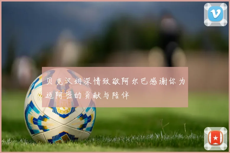 贝克汉姆深情致敬阿尔巴感谢你为迈阿密的贡献与陪伴