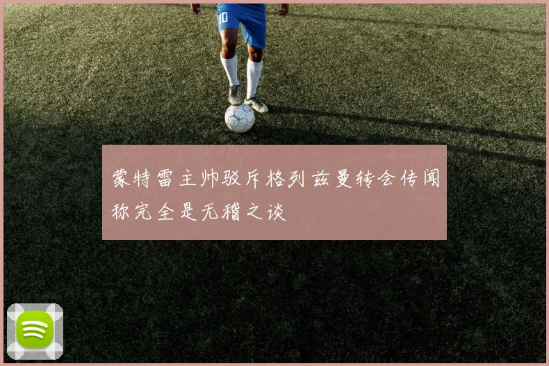 蒙特雷主帅驳斥格列兹曼转会传闻称完全是无稽之谈
