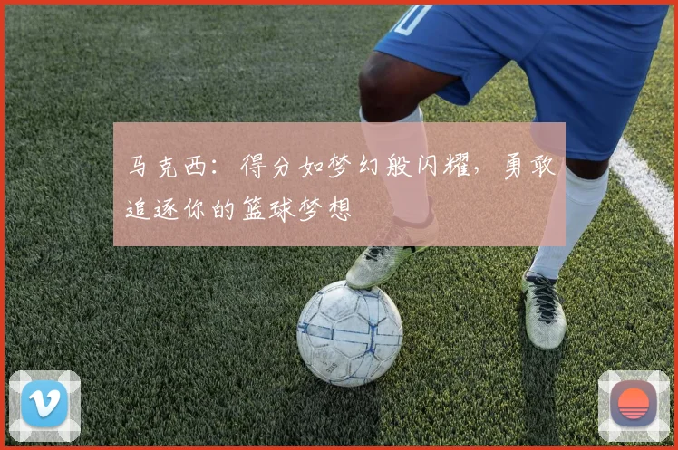 马克西：得分如梦幻般闪耀，勇敢追逐你的篮球梦想