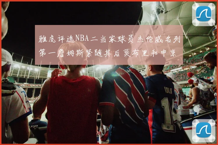 雅虎评选NBA二当家球员杰伦威名列第一詹姆斯紧随其后莫布里和申京表现抢眼