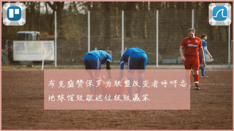 布克盛赞保罗为联盟改变者呼吁各地球馆致敬这位极致赢家