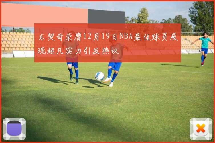东契奇荣膺12月19日NBA最佳球员展现超凡实力引发热议