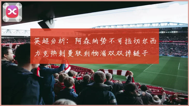 英超分析：阿森纳势不可挡切尔西力克热刺曼联利物浦双双掉链子