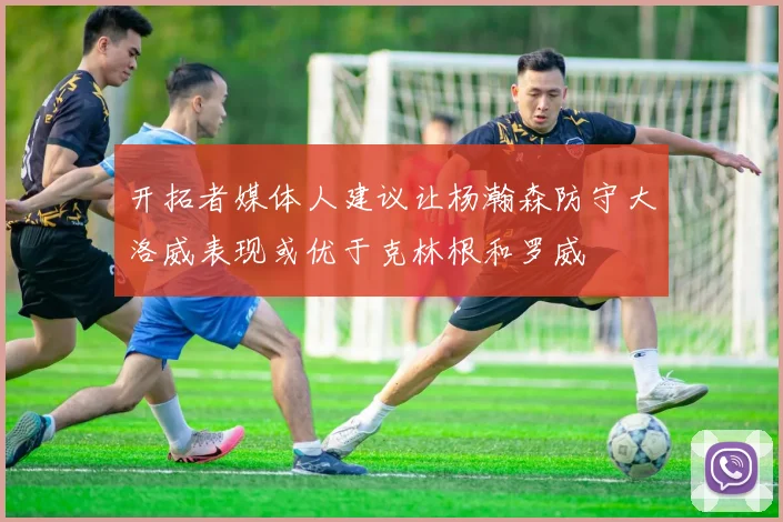 开拓者媒体人建议让杨瀚森防守大洛威表现或优于克林根和罗威