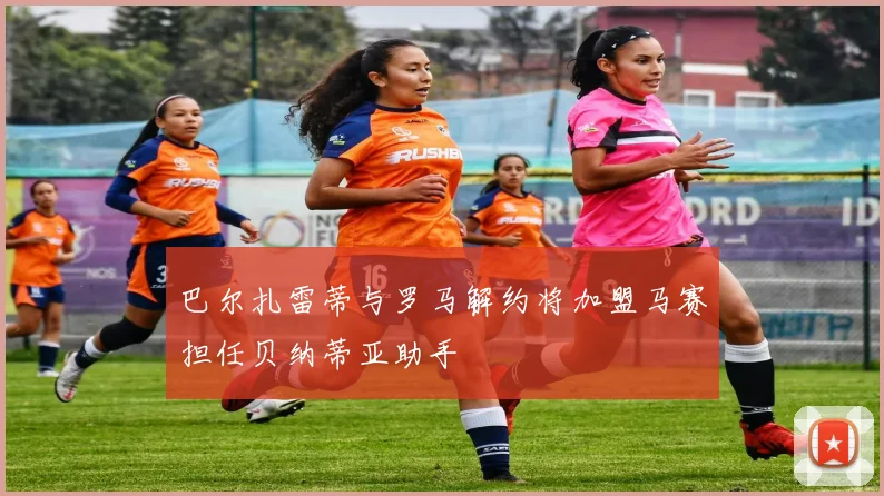 巴尔扎雷蒂与罗马解约将加盟马赛担任贝纳蒂亚助手