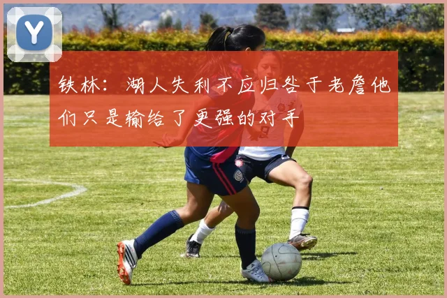铁林：湖人失利不应归咎于老詹他们只是输给了更强的对手