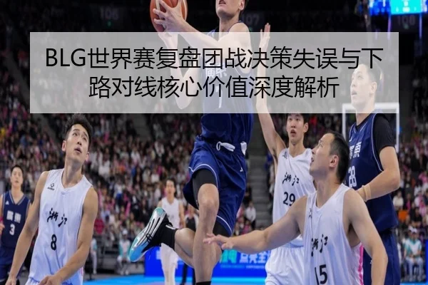 BLG世界赛复盘团战决策失误与下路对线核心价值深度解析 | 18LUCKSPORTS